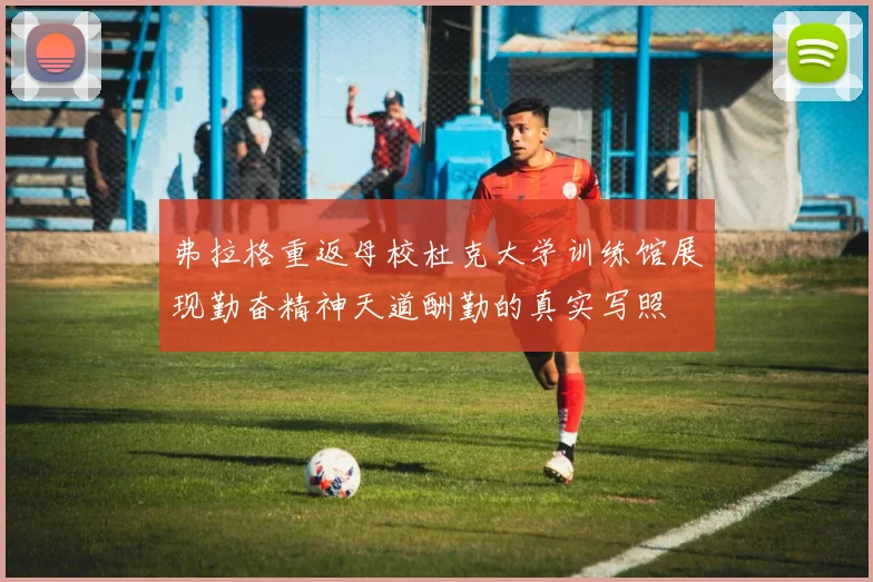 弗拉格重返母校杜克大学训练馆展现勤奋精神天道酬勤的真实写照