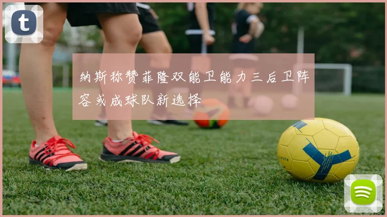 纳斯称赞菲隆双能卫能力三后卫阵容或成球队新选择