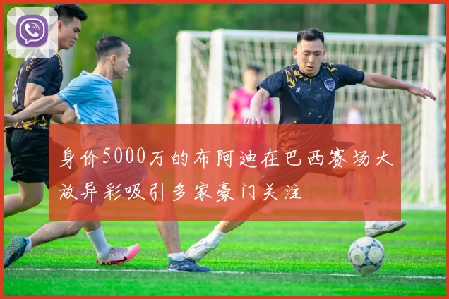 身价5000万的布阿迪在巴西赛场大放异彩吸引多家豪门关注