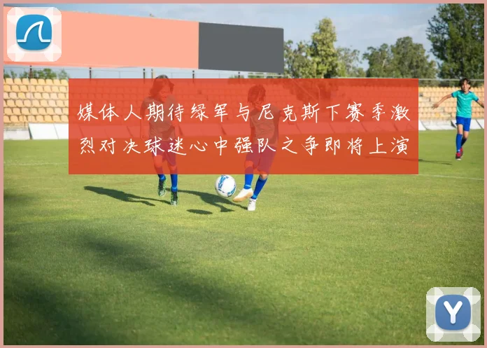 媒体人期待绿军与尼克斯下赛季激烈对决球迷心中强队之争即将上演