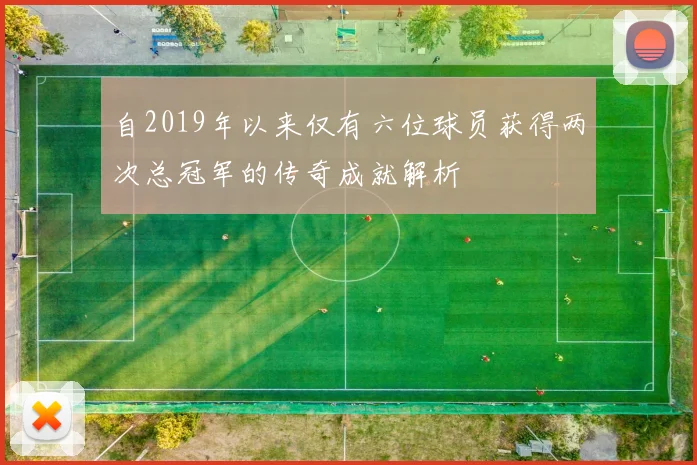 自2019年以来仅有六位球员获得两次总冠军的传奇成就解析