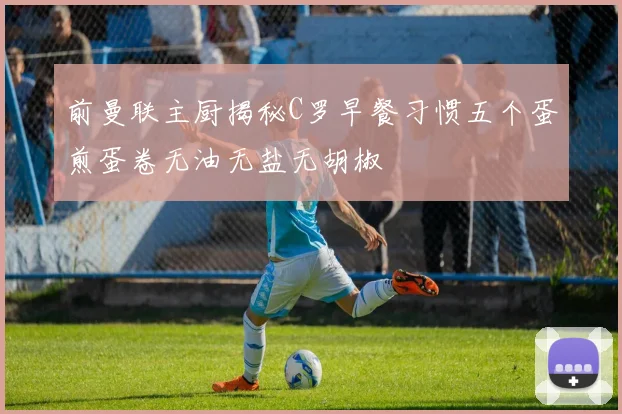 前曼联主厨揭秘C罗早餐习惯五个蛋煎蛋卷无油无盐无胡椒