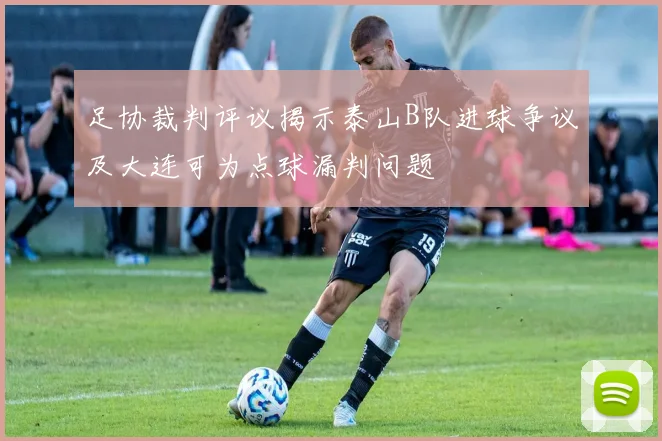 足协裁判评议揭示泰山B队进球争议及大连可为点球漏判问题