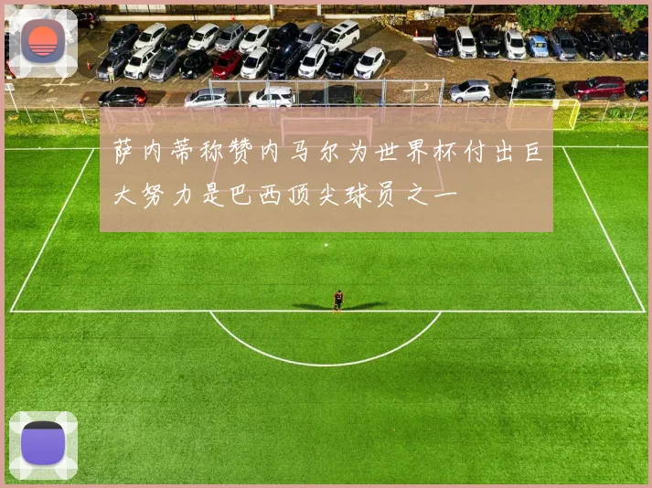 萨内蒂称赞内马尔为世界杯付出巨大努力是巴西顶尖球员之一