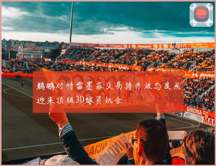 鹈鹕对特雷墨菲交易持开放态度或迎来顶级3D球员机会