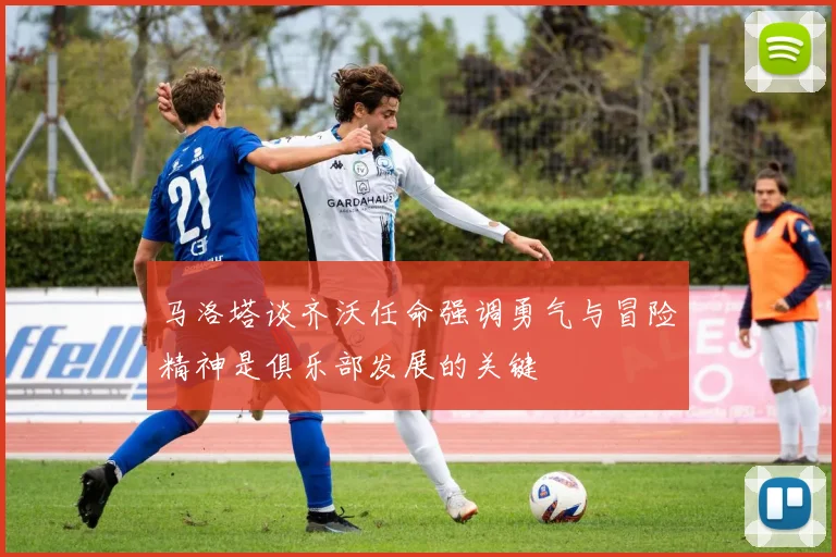 马洛塔谈齐沃任命强调勇气与冒险精神是俱乐部发展的关键