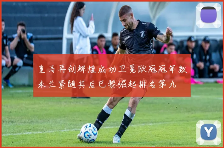 皇马再创辉煌成功卫冕欧冠冠军数米兰紧随其后巴黎崛起排名第九