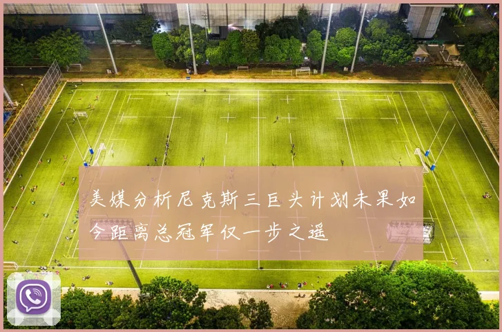 美媒分析尼克斯三巨头计划未果如今距离总冠军仅一步之遥
