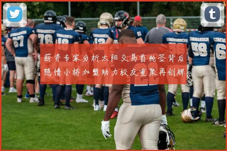 薪资专家分析太阳交易首轮签背后隐情小桥加盟助力校友重聚再创辉煌