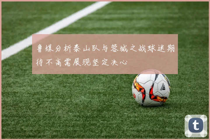 鲁媒分析泰山队与蓉城之战球迷期待不高需展现坚定决心