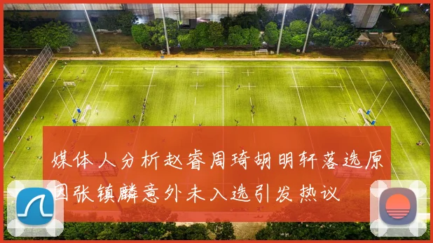 媒体人分析赵睿周琦胡明轩落选原因张镇麟意外未入选引发热议