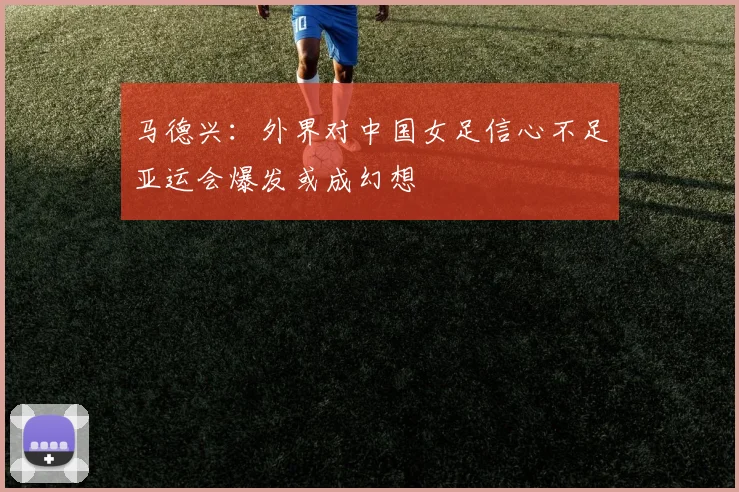 马德兴：外界对中国女足信心不足亚运会爆发或成幻想