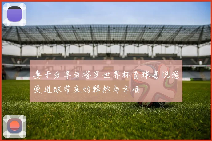 妻子分享劳塔罗世界杯首球喜悦感受进球带来的释然与幸福